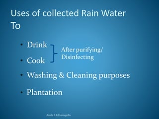 Uses of collected Rain Water 
To 
After purifying/ 
Disinfecting 
• Drink 
• Cook 
• Washing & Cleaning purposes 
• Plantation 
Amila S.B.Hureegolla 
 