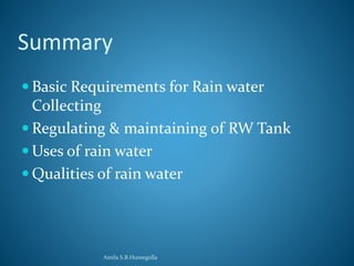 Summary 
 Basic Requirements for Rain water 
Collecting 
Regulating & maintaining of RW Tank 
Uses of rain water 
Qualities of rain water 
Amila S.B.Hureegolla 
 