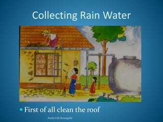 Collecting Rain Water 
 First of all clean the roof 
Amila S.B.Hureegolla 
 