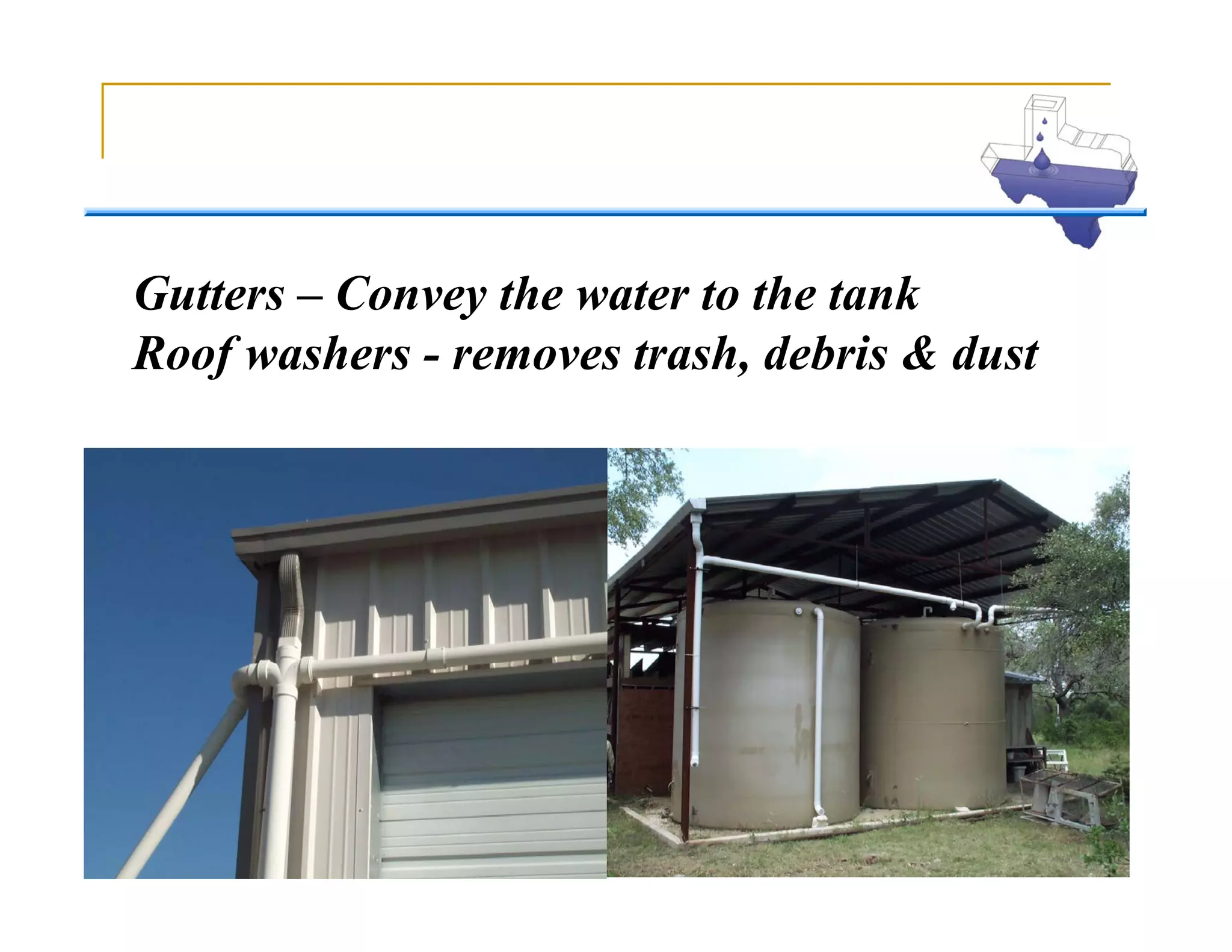 Gutters – Convey the water to the tank
Roof washers - removes trash, debris & dust
 