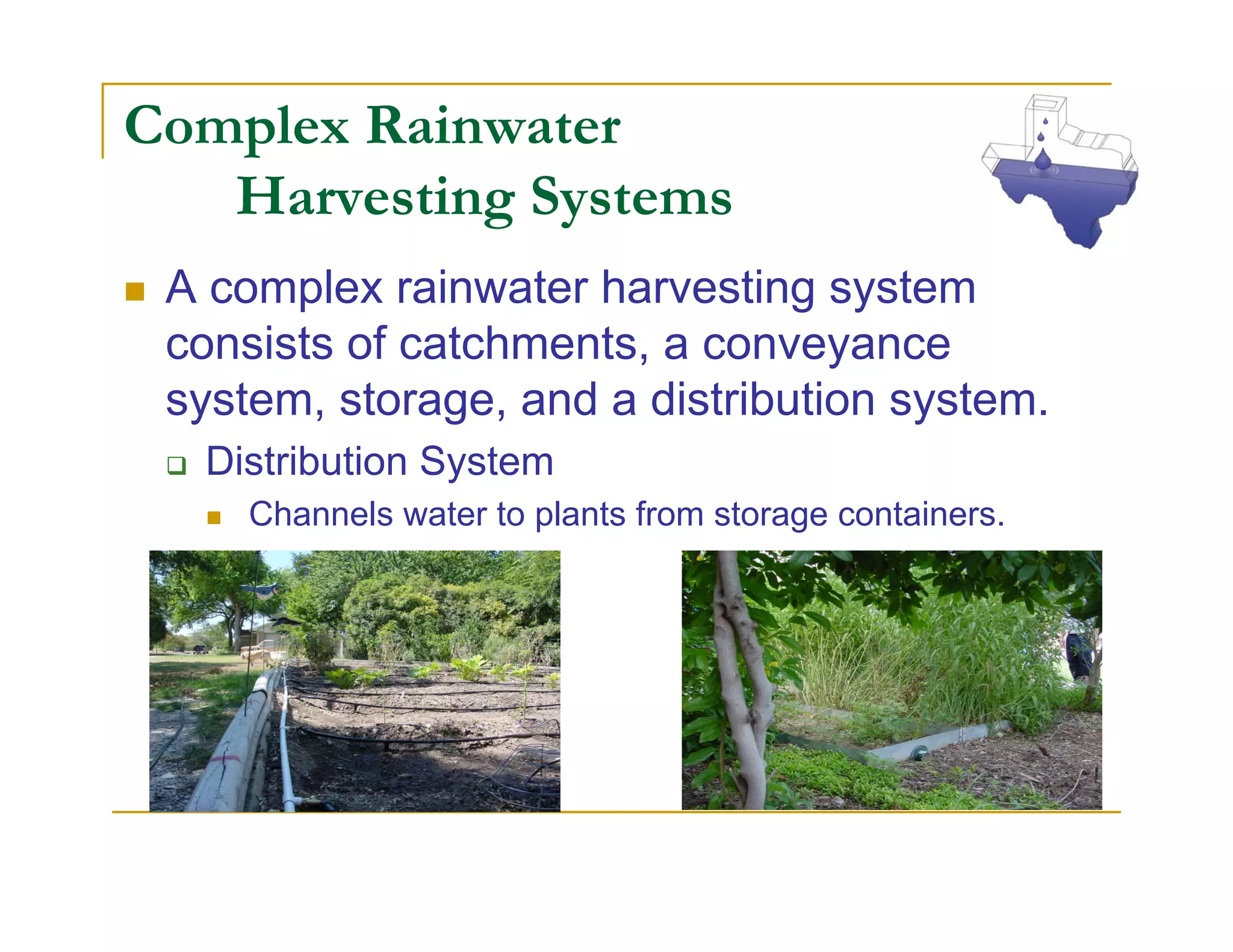 Complex Rainwater
   Harvesting Systems
 A complex rainwater harvesting system
 consists of catchments, a conveyance
 system, storage, and a distribution system.
  Distribution System
     Channels water to plants from storage containers.
 