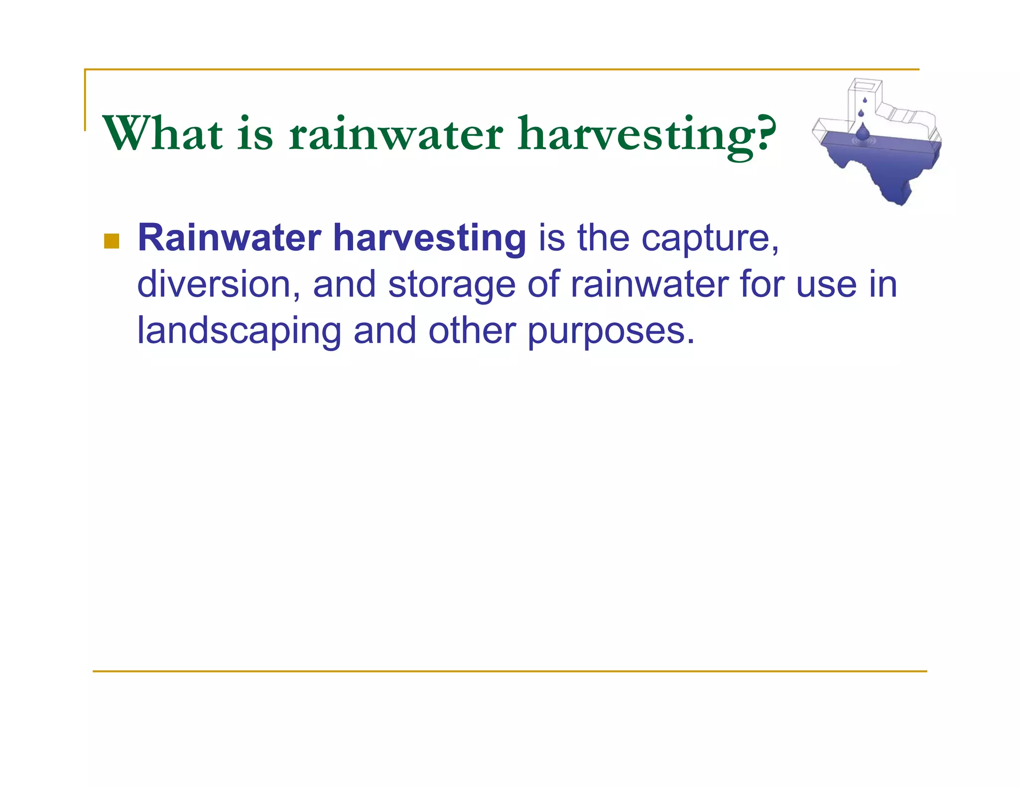 What is rainwater harvesting?
 Rainwater harvesting is the capture,
 diversion, and storage of rainwater for use in
 landscaping and other purposes.
 