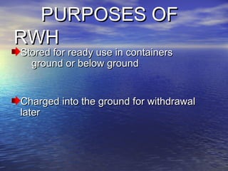 PURPOSES OFPURPOSES OF
RWHRWH
Stored for ready use in containersStored for ready use in containers
ground or below groundground or below ground
Charged into the ground for withdrawalCharged into the ground for withdrawal
laterlater
 