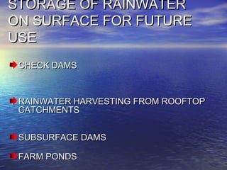 STORAGE OF RAINWATERSTORAGE OF RAINWATER
ON SURFACE FOR FUTUREON SURFACE FOR FUTURE
USEUSE
CHECK DAMSCHECK DAMS
RAINWATER HARVESTING FROM ROOFTOPRAINWATER HARVESTING FROM ROOFTOP
CATCHMENTSCATCHMENTS
SUBSURFACE DAMSSUBSURFACE DAMS
FARM PONDSFARM PONDS
 