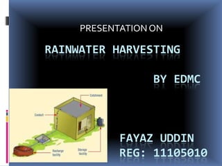 RAINWATER HARVESTING
BY EDMC
FAYAZ UDDIN
REG: 11105010
PRESENTATIONON
 