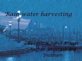 Rain water harvesting 
By : Protik ,Rahul ,Pranav 
Raghav ,Bhuvnesh and 
Shubham 
 