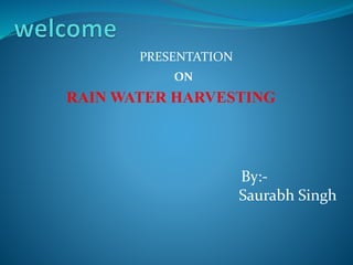PRESENTATION
RAIN WATER HARVESTING
ON
By:-
Saurabh Singh
 