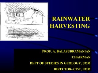 PROF. A. BALASUBRAMANIAN
CHAIRMAN
DEPT OF STUDIES IN GEOLOGY, UOM
DIRECTOR- CIST, UOM
RAINWATER
HARVESTING
 