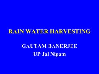 RAIN WATER HARVESTING
GAUTAM BANERJEE
UP Jal Nigam
 