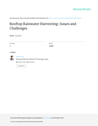 See	discussions,	stats,	and	author	profiles	for	this	publication	at:	https://www.researchgate.net/publication/283150765
Rooftop	Rainwater	Harvesting:	Issues	and
Challenges
Article	·	May	2014
CITATION
1
READS
2,306
1	author:
Rohit	Goyal
Malaviya	National	Institute	of	Technology	Jaipur
41	PUBLICATIONS			64	CITATIONS			
SEE	PROFILE
All	content	following	this	page	was	uploaded	by	Rohit	Goyal	on	25	October	2015.
The	user	has	requested	enhancement	of	the	downloaded	file.
 