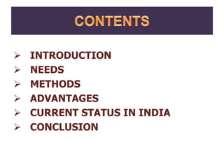 INTRODUCTION
 NEEDS
 METHODS
 ADVANTAGES
 CURRENT STATUS IN INDIA
 CONCLUSION
 