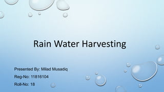 Rain Water Harvesting
Presented By: Milad Musadiq
Reg-No: 11816104
Roll-No: 18
 