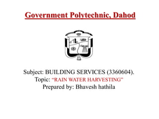 Subject: BUILDING SERVICES (3360604).
Topic: “RAIN WATER HARVESTING”
Prepared by: Bhavesh hathila
Government Polytechnic, Dahod
 