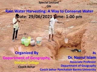 Special Lecture
ON
By
Dr. Nazrul Islam
Associate Professor
Department of Geography
Cooch behar Panchanan Barma University
Rain Water Harvesting: A Way to Conserve Water
Date: 29/06/2021 Time: 1:00 pm
Organized By
Department of Geography,
Dinhata College
Cooch Behar
7/11/2021 1
Nazrul Islam
 