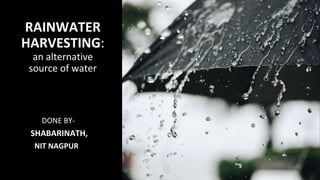 RAINWATER
HARVESTING:
an alternative
source of water
DONE BY-
SHABARINATH,
NIT NAGPUR
 