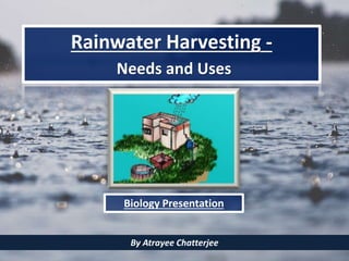 Rainwater Harvesting -
Needs and Uses
Biology Presentation
By Atrayee Chatterjee
 