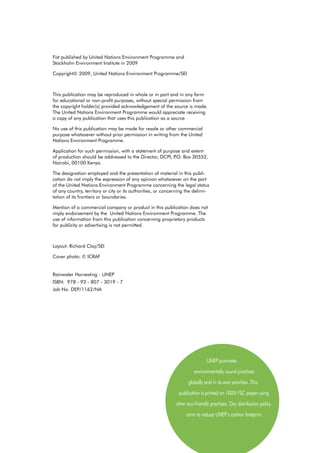 Fist published by United Nations Environment Programme and 		
Stockholm Environment Institute in 2009

Copyright© 2009, United Nations Environment Programme/SEI



This publication may be reproduced in whole or in part and in any form
for educational or non-profit purposes, without special permission from
the copyright holder(s) provided acknowledgement of the source is made.
The United Nations Environment Programme would appreciate receiving
a copy of any publication that uses this publication as a source

No use of this publication may be made for resale or other commercial
purpose whatsoever without prior permission in writing from the United
Nations Environment Programme.

Application for such permission, with a statement of purpose and extent
of production should be addressed to the Director, DCPI, P Box 30552,
                                                          .O.
Nairobi, 00100 Kenya.

The designation employed and the presentation of material in this publi-
cation do not imply the expression of any opinion whatsoever on the part
of the United Nations Environment Programme concerning the legal status
of any country, territory or city or its authorities, or concerning the delimi-
tation of its frontiers or boundaries.

Mention of a commercial company or product in this publication does not
imply endorsement by the United Nations Environment Programme. The
use of information from this publication concerning proprietary products
for publicity or advertising is not permitted.



Layout: Richard Clay/SEI

Cover photo: © ICRAF


Rainwater Harvesting - UNEP
ISBN: 978 - 92 - 807 - 3019 - 7
Job No. DEP/1162/NA




                                                                               UNEP promotes
                                                                        environmentally sound practices
                                                                    globally and in its own activities. This
                                                               publication is printed on 100% FSC paper using
                                                              other eco-friendly practices. Our distribution policy
                                                                   aims to reduce UNEP’s carbon footprint.
 