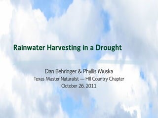 Rainwater Harvesting in a Drought Dan Behringer & Phyllis Muska Texas Master Naturalist – Hill Country Chapter October 26, 2011 
