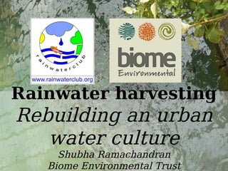 Water
Rainwater harvesting
Rebuilding an urban
water culture
Shubha Ramachandran
Biome Environmental Trust
 
