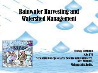 Rainwater Harvesting and
Watershed Management
Pranay Krishnan
M.Sc EVS
SIES Nerul College of Arts, Science and Commerce.
Navi Mumbai,
Maharashtra,India.
 