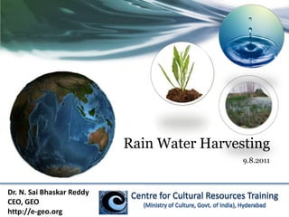 Rain Water Harvesting 9.8.2011 Dr. N. Sai Bhaskar Reddy CEO, GEO http://e-geo.org Centre for Cultural Resources Training (Ministry of Culture, Govt. of India), Hyderabad 