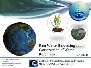 Rain Water Harvesting and ,[object Object],Conservation of Water Resources,[object Object],14th Sep. ‘10,[object Object],Dr. N. Sai Bhaskar Reddy,[object Object],CEO, GEO ,[object Object],saibhaskarnakka@gmail.com,[object Object],http://e-geo.org,[object Object],Centre for Cultural Resources and Training,[object Object],Ministry of Culture Govt. of India,[object Object]