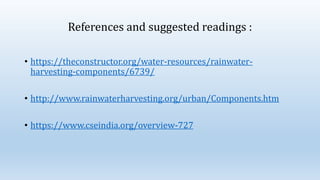 References and suggested readings :
• https://theconstructor.org/water-resources/rainwater-
harvesting-components/6739/
• http://www.rainwaterharvesting.org/urban/Components.htm
• https://www.cseindia.org/overview-727
 