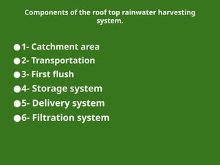 Components of the roof top rainwater harvesting
system.
●1- Catchment area
●2- Transportation
●3- First flush
●4- Storage system
●5- Delivery system
●6- Filtration system
 