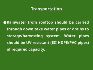 Transportation
●Rainwater from rooftop should be carried
through down take water pipes or drains to
storage/harvesting system. Water pipes
should be UV resistant (ISI HDPE/PVC pipes)
of required capacity.
 