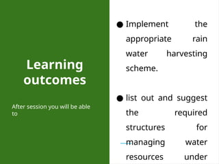 Learning
outcomes
● Implement the
appropriate rain
water harvesting
scheme.
● list out and suggest
the required
structures for
managing water
resources under
After session you will be able
to
 