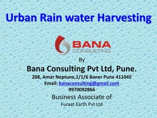 Urban Rain water Harvesting
By
Bana Consulting Pvt Ltd, Pune.
208, Amar Neptune,1/1/6 Baner Pune 411045
Email: banaconsulting@gmail.com
9970092866
Business Associate of
Furaat Earth Pvt Ltd
 