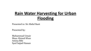 Rain Water Harvesting for Urban
Flooding
Presented to: Sir Abdul Basit
Presented by:
Muhammad Umair
Maaz Ahmed Khan
Amina Bibi
Syed Sajjad Hassan
 
