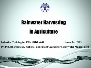 .ppt (1)
Rainwater Harvesting
In Agriculture
Induction Training for EU - SDDP staff November 2013
Dr. P.B. Dharmasena, National Consultant/ Agriculture and Water Management
 