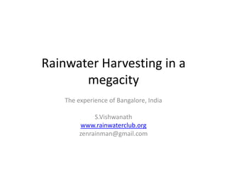 Rainwater Harvesting in a
megacity
The experience of Bangalore, India
S.Vishwanath
www.rainwaterclub.org
zenrainman@gmail.com
 