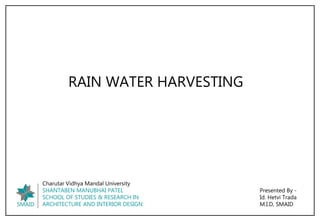 RAIN WATER HARVESTING
Presented By -
Id. Hetvi Trada
M.I.D, SMAID
SMAID
Charutar Vidhya Mandal University
SHANTABEN MANUBHAI PATEL
SCHOOL OF STUDIES & RESEARCH IN
ARCHITECTURE AND INTERIOR DESIGN
 