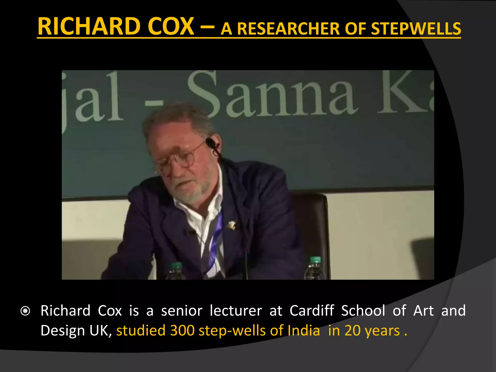  Richard Cox is a senior lecturer at Cardiff School of Art and
Design UK, studied 300 step-wells of India in 20 years .
RICHARD COX – A RESEARCHER OF STEPWELLS
 
