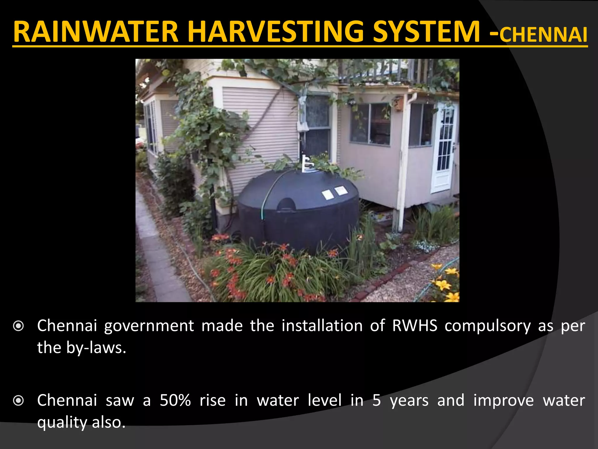 RAINWATER HARVESTING SYSTEM -CHENNAI
 Chennai government made the installation of RWHS compulsory as per
the by-laws.
 Chennai saw a 50% rise in water level in 5 years and improve water
quality also.
 