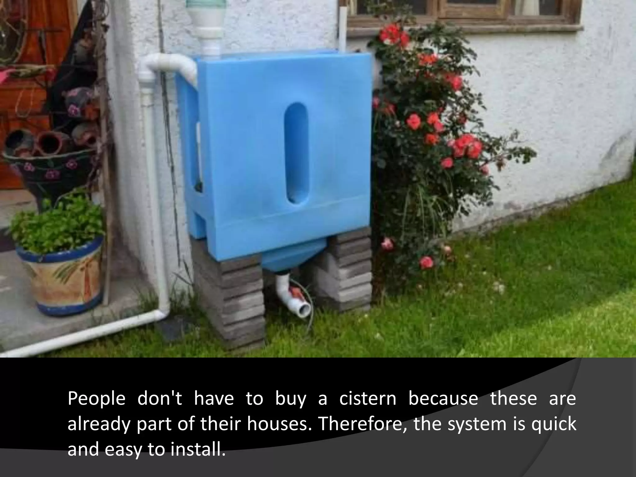 People don't have to buy a cistern because these are
already part of their houses. Therefore, the system is quick
and easy to install.
 