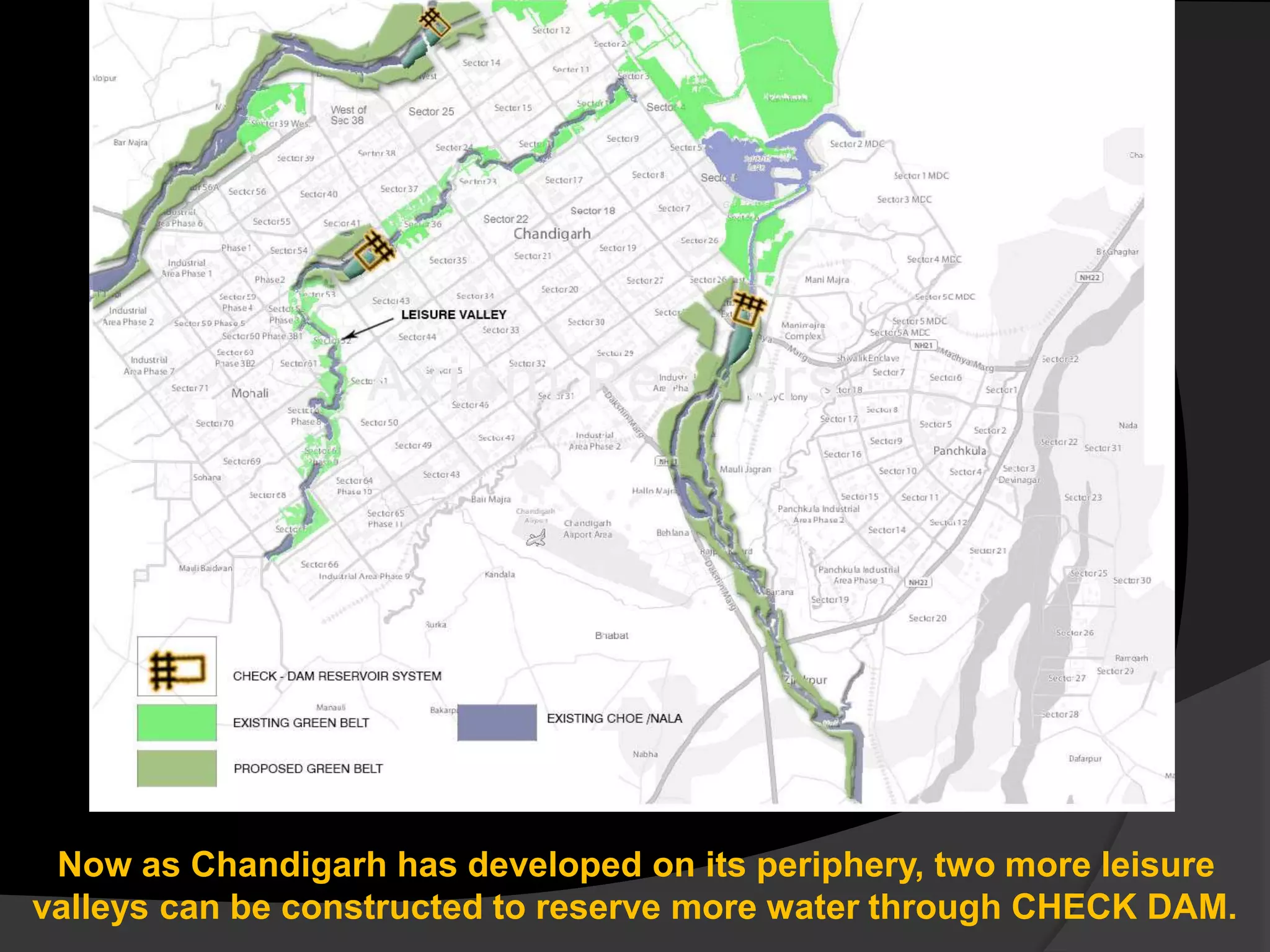 Now as Chandigarh has developed on its periphery, two more leisure
valleys can be constructed to reserve more water through CHECK DAM.
 