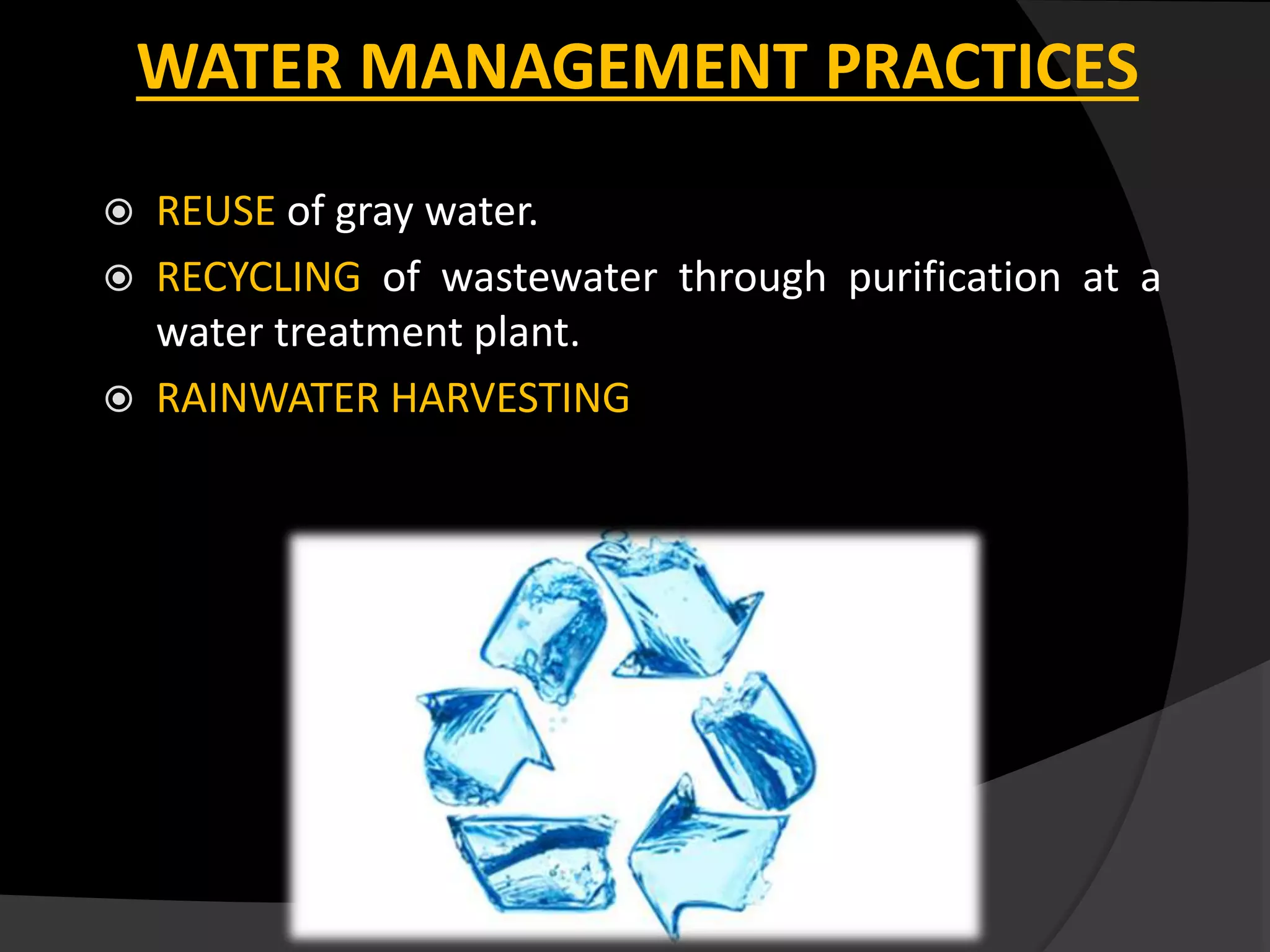 WATER MANAGEMENT PRACTICES
 REUSE of gray water.
 RECYCLING of wastewater through purification at a
water treatment plant.
 RAINWATER HARVESTING
 