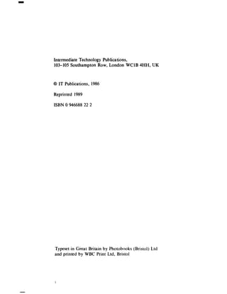 Intermediate Technology Publications,
103-105 Southampton Row, London WClB 4HH, UK


0 IT Publications, 1986

Reprinted 1989

ISBN 0 946688 22 2




Typeset in Great Britain by Photobooks (Bristol) Ltd
and printed by WBC Print Ltd, Bristol
 