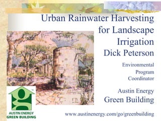 Urban Rainwater Harvesting
            for Landscape
                 Irrigation
                     Dick Peterson
                            Environmental
                                  Program
                              Coordinator

                          Austin Energy
                     Green Building
     www.austinenergy.com/go/greenbuilding
 