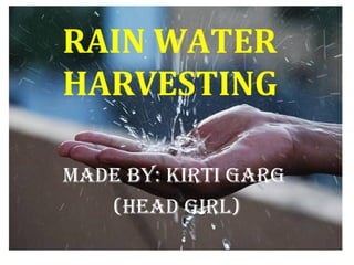 RAIN WATER
HARVESTING
MADE BY: KIRTI GARG
(HEAD GIRL)
 