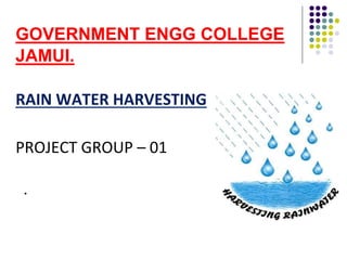 GOVERNMENT ENGG COLLEGE
JAMUI.
RAIN WATER HARVESTING
PROJECT GROUP – 01

 