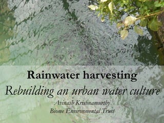 Water
Rainwater harvesting
Rebuilding an urban water culture
Avinash Krishnamurthy
Biome Environmental Trust
 