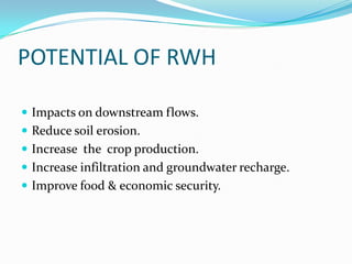 POTENTIAL OF RWH

 Impacts on downstream flows.
 Reduce soil erosion.
 Increase the crop production.
 Increase infiltration and groundwater recharge.
 Improve food & economic security.
 