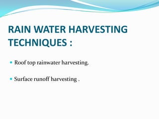 RAIN WATER HARVESTING
TECHNIQUES :
 Roof top rainwater harvesting.


 Surface runoff harvesting .
 