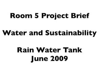 Room 5 Project Brief

Water and Sustainability

   Rain Water Tank
      June 2009
 