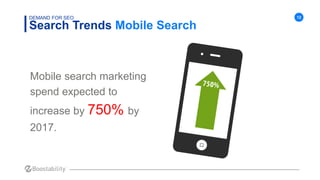 12
Search Trends Mobile Search
DEMAND FOR SEO
Mobile search marketing
spend expected to
increase by 750% by
2017.
 