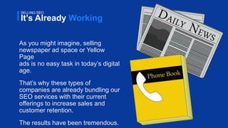 24
It’s Already Working
SELLING SEO
As you might imagine, selling
newspaper ad space or Yellow
Page
ads is no easy task in...